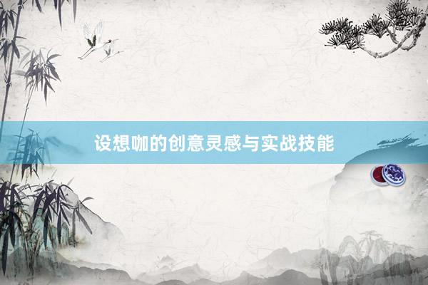 设想咖的创意灵感与实战技能